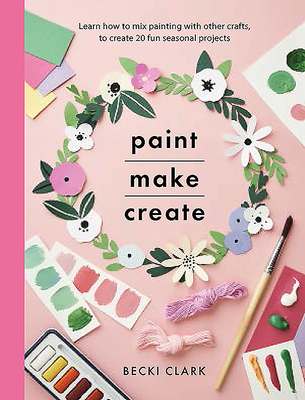 Paint, Make, Create: Learn How to Mix Painting with Other Crafts to Create 20 Fun Seasonal Projects By Becki Clark Cover Image