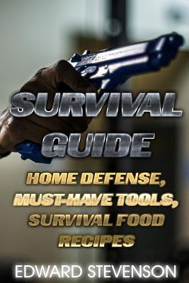 Survival Guide: Home Defense, Must-Have Tools, Survival Food Recipes: (Survival Gear, Survival Skills) (Survival Books) Cover Image