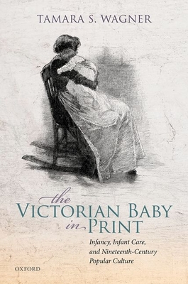 The Victorian Baby in Print: Infancy, Infant Care, and Nineteenth-Century Popular Culture By Tamara S. Wagner Cover Image