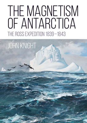 The Magnetism of Antarctica: The Ross Expedition 1839-1843 By John Knight Cover Image