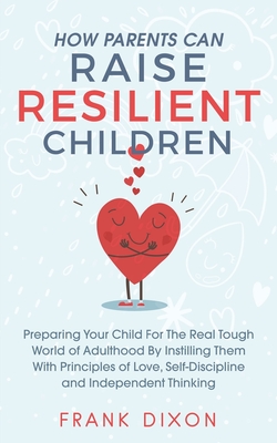 How Parents Can Raise Resilient Children: Preparing Your Child for the Real Tough World of Adulthood by Instilling Them With Principles of Love, Self- Cover Image