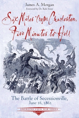 Six Miles from Charleston, Five Minutes to Hell: The Battle of Seccessionville, June 16, 1862 (Emerging Civil War)