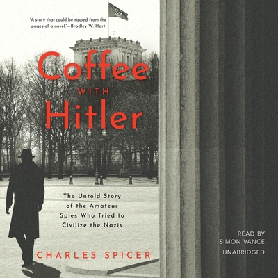 Coffee with Hitler: The Story of the Amateur Spies Who Tried to Civilize the Nazis By Charles Spicer, Simon Vance (Read by) Cover Image