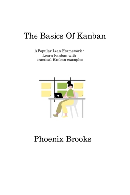 The Basics Of Kanban: A Popular Lean Framework - Learn Kanban with practical Kanban examples By Phoenix Brooks Cover Image