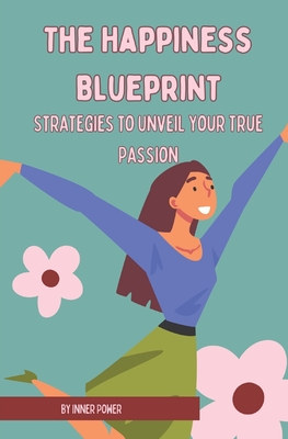 The Happiness Blueprint: Strategies to Unveil Your True Passion (The Blueprints of Life)