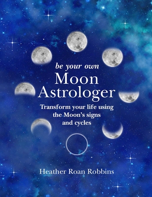 Be Your Own Moon Astrologer: Transform your life using the Moon's signs and cycles