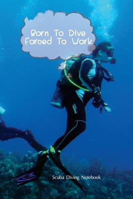 Scuba Dive Log Book: Born To Dive Forced To Work Dive Log, Scuba Dive Book, Scuba Logbook, Diver's Log Book Cover Image