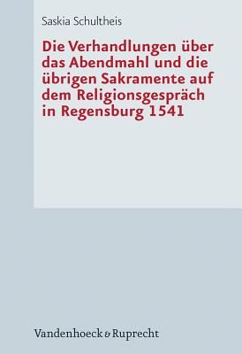 Die Verhandlungen Uber Das Abendmahl Und Die Ubrigen Sakramente Auf Dem Religionsgesprach in Regensburg 1541 By Saskia Schultheis Cover Image