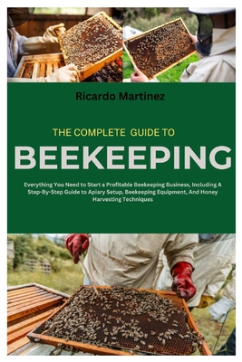 The Complete Guide to Beekeeping: Everything You Need to Start a Profitable Beekeeping Business, Including A Step-By-Step Guide to Apiary Setup, Beeke Cover Image