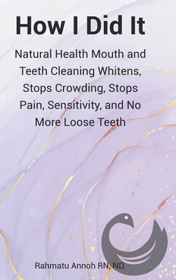 How I Did It: Natural Health Mouth and Teeth Cleaning Whitens, Stops Crowding, Stops Pain, Sensitivity, and No More Loose Teeth Cover Image