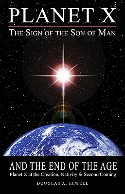 Planet X, the Sign of the Son of Man, and the End of the Age: Planet X at the Creation, Nativity & Second Coming By Douglas A. Elwell Cover Image