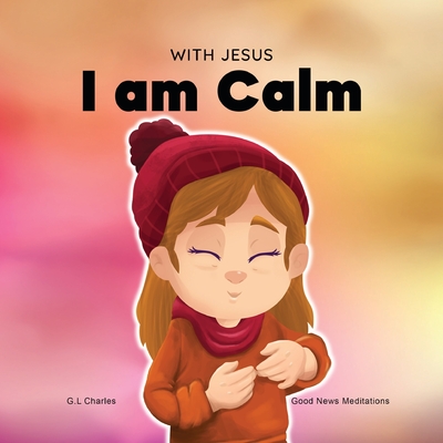 With Jesus I am Calm: A Christian children's book to teach kids about the peace of God; for anger management, emotional regulation, social e By G. L. Charles, Good News Meditations Cover Image
