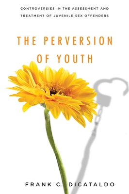 The Perversion of Youth: Controversies in the Assessment and Treatment of Juvenile Sex Offenders (Psychology and Crime #3)