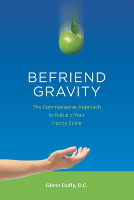 Befriend Gravity: The Commonsense Approach to Rebuild Your Happy Spine By Glenn Patrick Duffy D. C. Cover Image