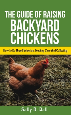 The Guide Of Raising Backyard Chickens: How To Do Breed Selection, Feeding, Care And Collecting Eggs For Beginners Cover Image