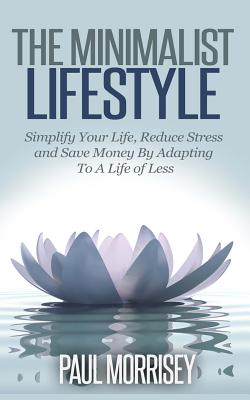 The Minimalist Lifestyle: Simplify Your Life, Reduce Stress and Save Money By Adapting To A Life of Less By Paul Morrisey Cover Image