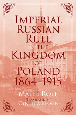 Imperial Russian Rule in the Kingdom of Poland, 1864-1915 (Russian and East European Studies) By Malte Rolf Cover Image