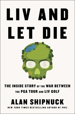LIV and Let Die: The Inside Story of the War Between the PGA Tour and LIV Golf By Alan Shipnuck Cover Image