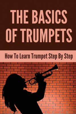The Basics Of Trumpets: How To Learn Trumpet Step By Step: Learn To Play Trumpet App By Arlean Debois Cover Image