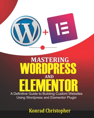 Mastering WordPress And Elementor: A Definitive Guide to Building Custom Websites Using WordPress and Elementor Plugin Cover Image