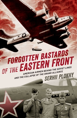 Forgotten Bastards of the Eastern Front: American Airmen Behind the Soviet Lines and the Collapse of the Grand Alliance Forgotten Bastards of the Eastern Front: American Airmen Behind the Soviet Lines and the Collapse of the Grand Alliance cover