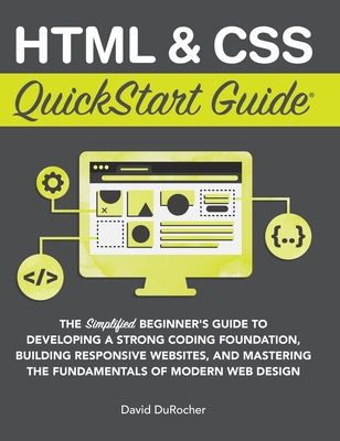 HTML and CSS QuickStart Guide: The Simplified Beginners Guide to Developing a Strong Coding Foundation, Building Responsive Websites, and Mastering t (QuickStart Guides)