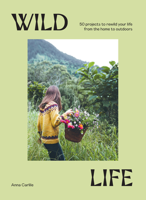 Wild Life: 50 Projects to Rewild Your Life From the Home to Outdoors By Anna Carlile Cover Image