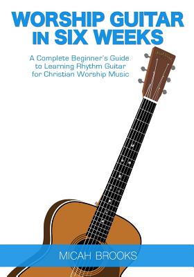 Worship Guitar In Six Weeks: A Complete Beginner's Guide to Learning Rhythm Guitar for Christian Worship Music Cover Image