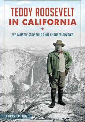 Teddy Roosevelt in California: The Whistle Stop Tour That Changed America By Chris Epting Cover Image