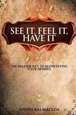 See It, Feel It, Have It: The Master Key To Manifesting Your Desires Cover Image