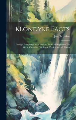 Klondyke Facts: Being a Complete Guide Book to the Gold Regions of the Great Canadian Northwest Territories and Alaska Cover Image