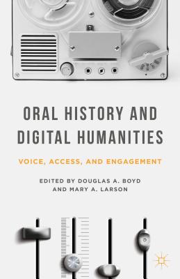 Oral History and Digital Humanities: Voice, Access, and Engagement (Palgrave Studies in Oral History) By Douglas A. Boyd, M. Larson (Editor) Cover Image