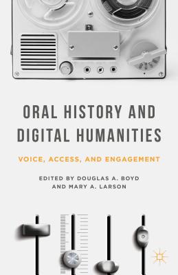 Oral History and Digital Humanities: Voice, Access, and Engagement (Palgrave Studies in Oral History)