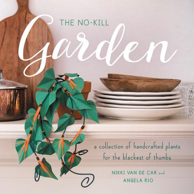 The No-Kill Garden: A Collection of Handcrafted Plants for the Blackest of Thumbs By Nikki Van De Car, Angela Rio Cover Image