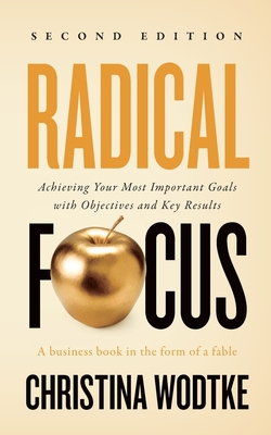 Radical Focus SECOND EDITION: Achieving Your Goals with Objectives and Key Results By Christina R. Wodtke Cover Image