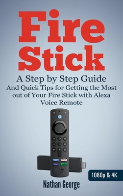 Fire Stick: A Step-by-Step Guide and Quick Tips for Getting the Most out of Your Fire Stick with Alexa Voice Remote By Nathan George Cover Image