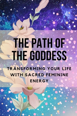 The Path of the Goddess: Transforming Your Life with Sacred Feminine Energy Cover Image