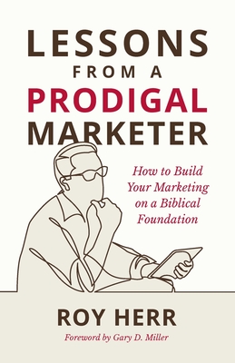 Lessons from a Prodigal Marketer: How to Build Your Marketing on a Biblical Foundation Cover Image