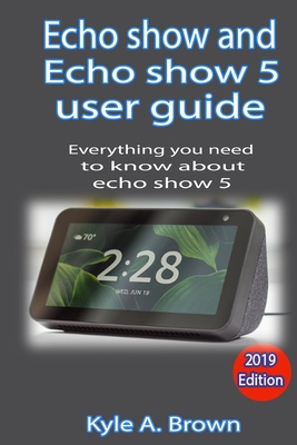 Echo show and Echo show 5 user guide: Everything you need to know about Echo show and echo show 5 By Kyle a. Brown Cover Image