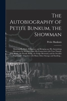 The Autobiography of Petite Bunkum, the Showman: Showing His Birth, Education, and Bringing up, His Astonishing Adventures by Sea and Land, His Connec Cover Image