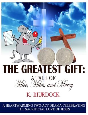 The Greatest Gift: A Tale of Mice, Mites, and Mercy: A Heartwarming Two-Act Drama Celebrating the Sacrificial Love of Jesus By K. Murdock Cover Image