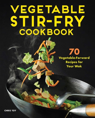Vegetable Stir-Fry Cookbook: 70 Vegetable-Forward Recipes for Your Wok By Chris Toy Cover Image