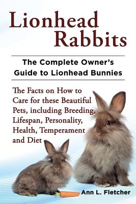 Lionhead Rabbits The Complete Owner's Guide to Lionhead Bunnies The Facts on How to Care for these Beautiful Pets, including Breeding, Lifespan, Perso