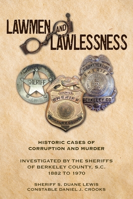 Lawmen And Lawlessness: Corruption and Murder Historic Cases Investigated by the Sheriffs of Berkeley County, SC 1882 to 1970 Cover Image