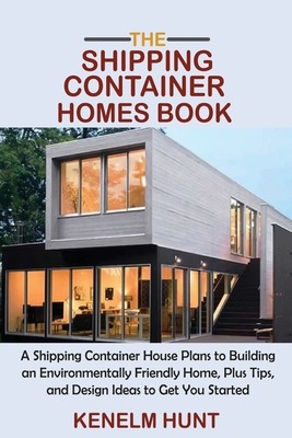 The Shipping Container Homes Book: A Shipping Container House Plans to Building an Environmentally Friendly Home, Plus Tips, and Design Ideas to Get Y By Kenelm Hunt Cover Image