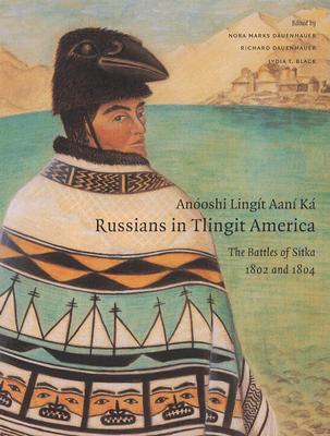 Anóoshi Lingít Aaní Ká / Russians in Tlingit America: The Battles of Sitka, 1802 and 1804 (Classics of Tlingit Oral Literature #4) By Nora Marks Dauenhauer (Editor), Richard Dauenhauer (Editor), Lydia T. Black (Editor) Cover Image