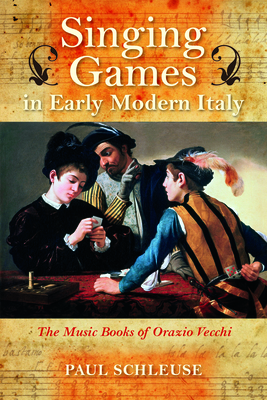 Singing Games in Early Modern Italy: The Music Books of Orazio Vecchi (Music and the Early Modern Imagination)