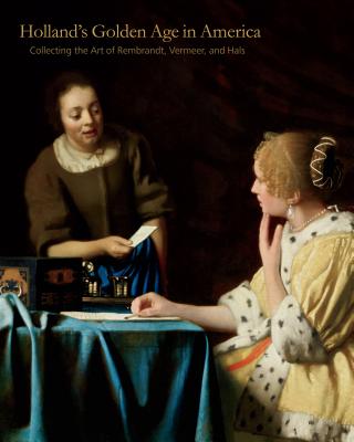 Holland S Golden Age in America: Collecting the Art of Rembrandt, Vermeer, and Hals (Frick Collection Studies in the History of Art Collecting in #1) Cover Image