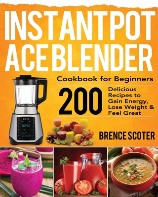 Instant Pot Ace Blender Cookbook for Beginners: 200 Delicious Recipes to Gain Energy, Lose Weight & Feel Great By Brence Scoter Cover Image