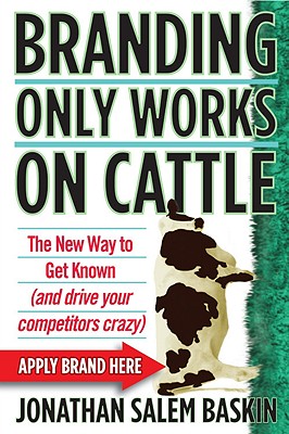 Branding Only Works on Cattle: The New Way to Get Known (and drive your competitors crazy) By Jonathan Salem Baskin Cover Image